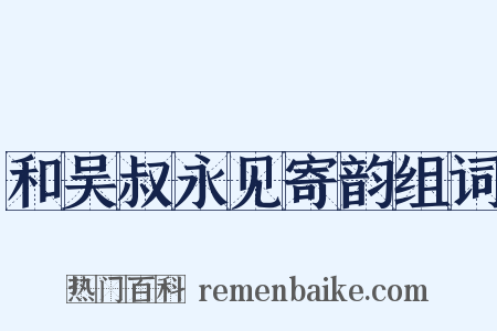 和吴叔永见寄韵组词是什么意思的图片